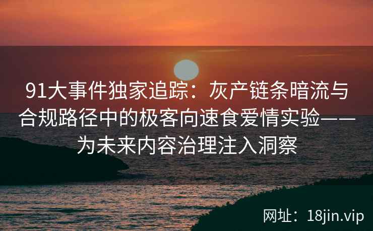 91大事件独家追踪：灰产链条暗流与合规路径中的极客向速食爱情实验——为未来内容治理注入洞察