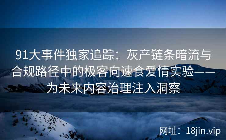 91大事件独家追踪：灰产链条暗流与合规路径中的极客向速食爱情实验——为未来内容治理注入洞察