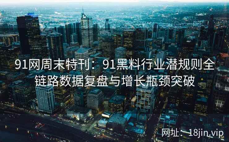 91网周末特刊：91黑料行业潜规则全链路数据复盘与增长瓶颈突破