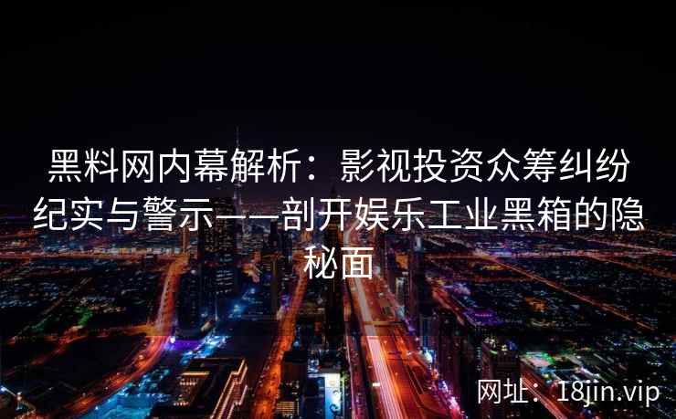 黑料网内幕解析：影视投资众筹纠纷纪实与警示——剖开娱乐工业黑箱的隐秘面