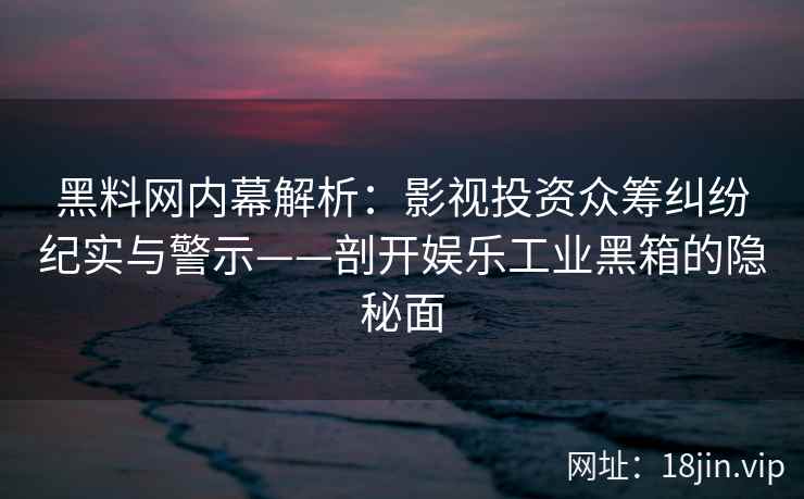 黑料网内幕解析：影视投资众筹纠纷纪实与警示——剖开娱乐工业黑箱的隐秘面