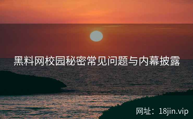 黑料网校园秘密常见问题与内幕披露