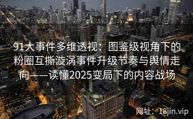 91大事件多维透视：图鉴级视角下的粉圈互撕漩涡事件升级节奏与舆情走向——读懂2025变局下的内容战场