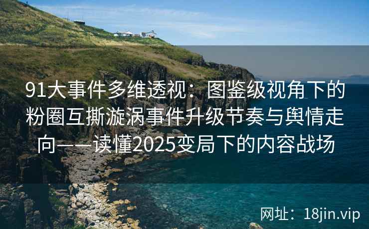 91大事件多维透视：图鉴级视角下的粉圈互撕漩涡事件升级节奏与舆情走向——读懂2025变局下的内容战场