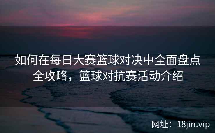 如何在每日大赛篮球对决中全面盘点全攻略，篮球对抗赛活动介绍