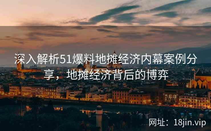 深入解析51爆料地摊经济内幕案例分享，地摊经济背后的博弈