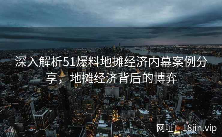 深入解析51爆料地摊经济内幕案例分享，地摊经济背后的博弈