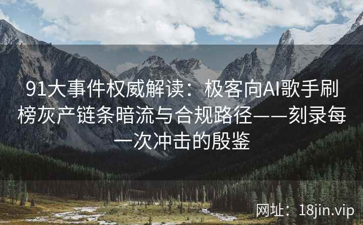 91大事件权威解读：极客向AI歌手刷榜灰产链条暗流与合规路径——刻录每一次冲击的殷鉴