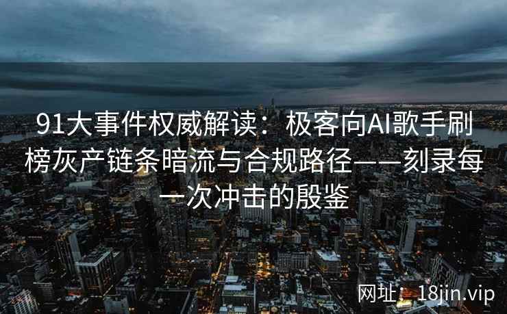 91大事件权威解读：极客向AI歌手刷榜灰产链条暗流与合规路径——刻录每一次冲击的殷鉴