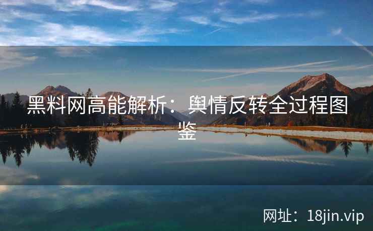 黑料网高能解析：舆情反转全过程图鉴