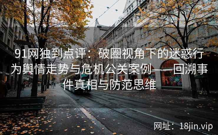 91网独到点评：破圈视角下的迷惑行为舆情走势与危机公关案例——回溯事件真相与防范思维