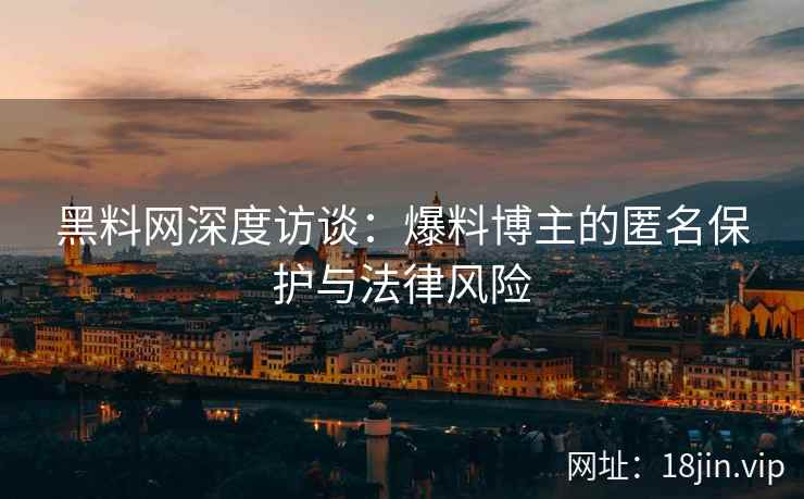 黑料网深度访谈：爆料博主的匿名保护与法律风险