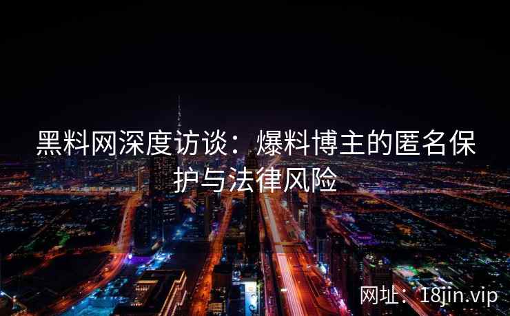 黑料网深度访谈：爆料博主的匿名保护与法律风险