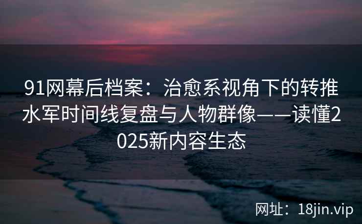 91网幕后档案：治愈系视角下的转推水军时间线复盘与人物群像——读懂2025新内容生态