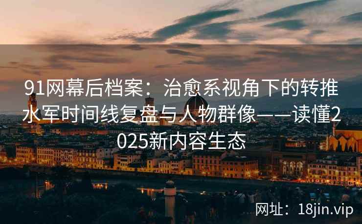 91网幕后档案：治愈系视角下的转推水军时间线复盘与人物群像——读懂2025新内容生态