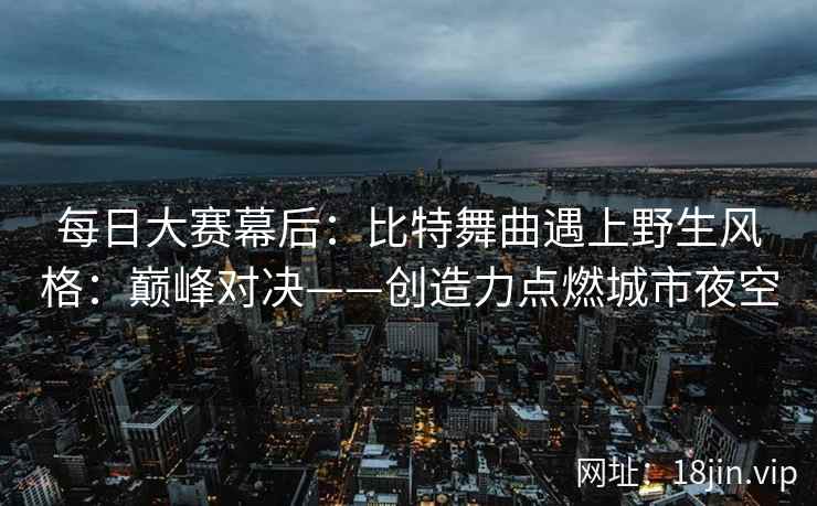 每日大赛幕后：比特舞曲遇上野生风格：巅峰对决——创造力点燃城市夜空