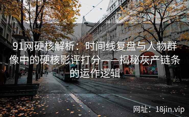 91网硬核解析：时间线复盘与人物群像中的硬核影评打分——揭秘灰产链条的运作逻辑