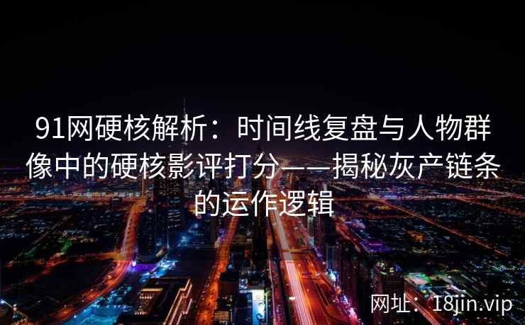 91网硬核解析：时间线复盘与人物群像中的硬核影评打分——揭秘灰产链条的运作逻辑