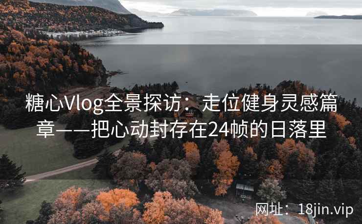 糖心Vlog全景探访：走位健身灵感篇章——把心动封存在24帧的日落里