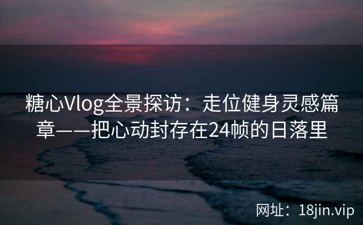 糖心Vlog全景探访：走位健身灵感篇章——把心动封存在24帧的日落里
