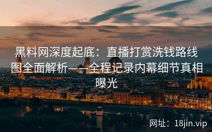 黑料网深度起底：直播打赏洗钱路线图全面解析——全程记录内幕细节真相曝光