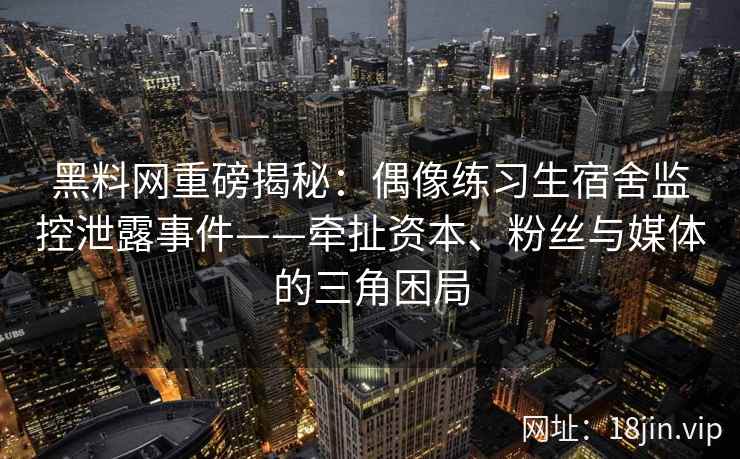黑料网重磅揭秘：偶像练习生宿舍监控泄露事件——牵扯资本、粉丝与媒体的三角困局