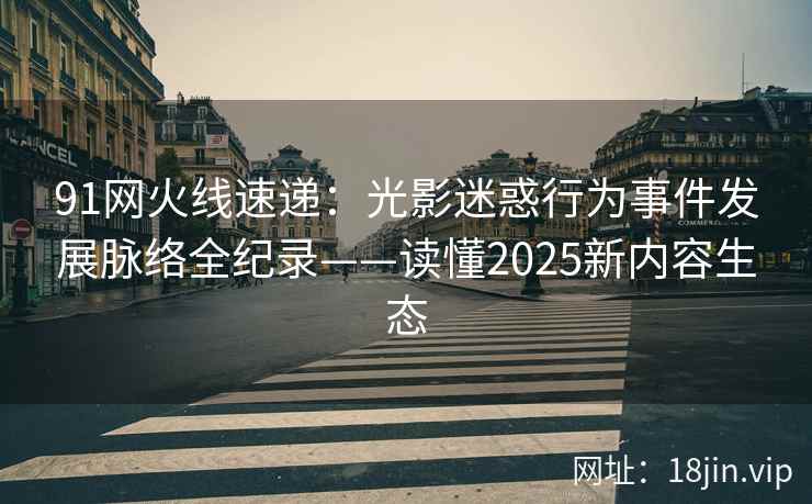 91网火线速递：光影迷惑行为事件发展脉络全纪录——读懂2025新内容生态