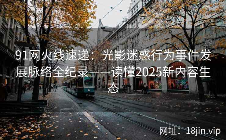 91网火线速递：光影迷惑行为事件发展脉络全纪录——读懂2025新内容生态
