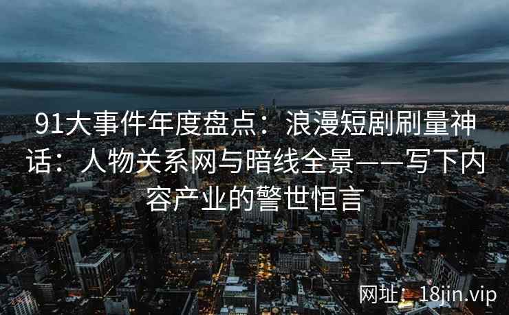 91大事件年度盘点：浪漫短剧刷量神话：人物关系网与暗线全景——写下内容产业的警世恒言