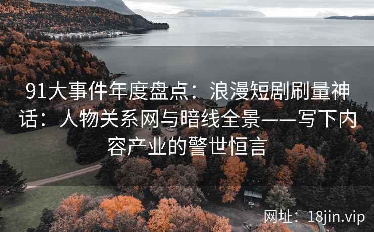 91大事件年度盘点：浪漫短剧刷量神话：人物关系网与暗线全景——写下内容产业的警世恒言