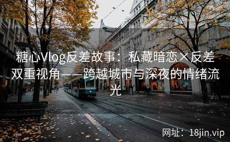 糖心Vlog反差故事：私藏暗恋×反差双重视角——跨越城市与深夜的情绪流光