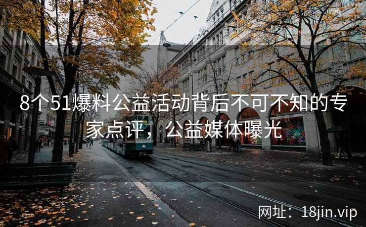 8个51爆料公益活动背后不可不知的专家点评，公益媒体曝光