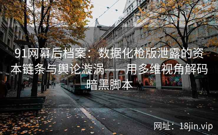 91网幕后档案：数据化枪版泄露的资本链条与舆论漩涡——用多维视角解码暗黑脚本