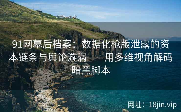 91网幕后档案：数据化枪版泄露的资本链条与舆论漩涡——用多维视角解码暗黑脚本