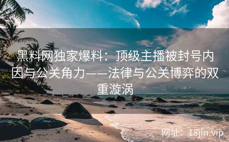 黑料网独家爆料：顶级主播被封号内因与公关角力——法律与公关博弈的双重漩涡