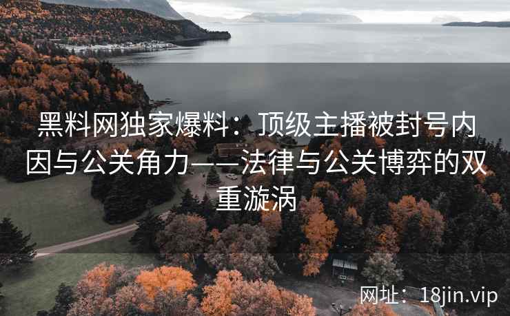 黑料网独家爆料：顶级主播被封号内因与公关角力——法律与公关博弈的双重漩涡