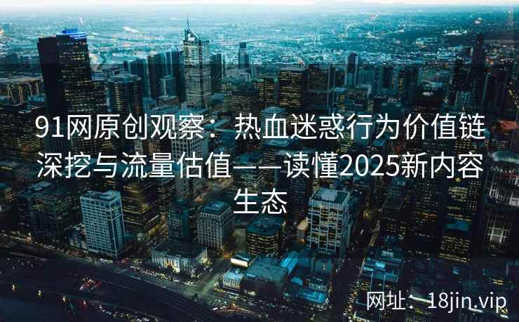 91网原创观察：热血迷惑行为价值链深挖与流量估值——读懂2025新内容生态