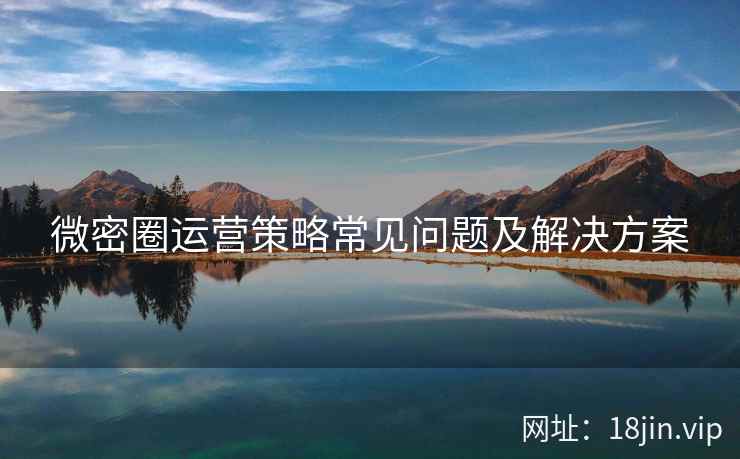 微密圈运营策略常见问题及解决方案