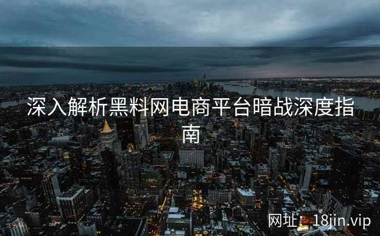 深入解析黑料网电商平台暗战深度指南