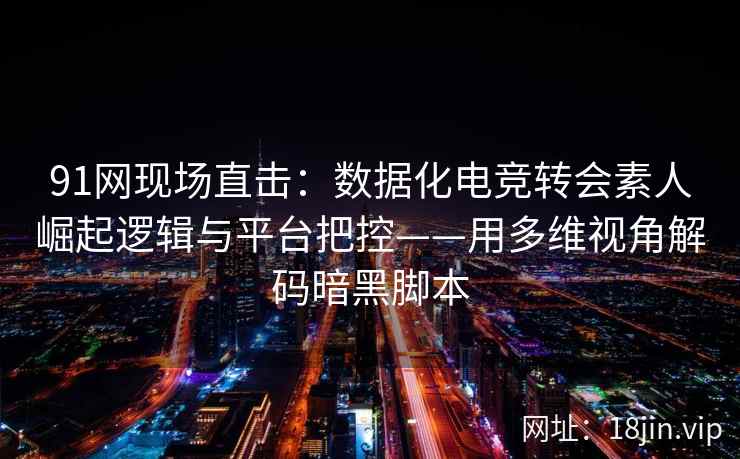 91网现场直击：数据化电竞转会素人崛起逻辑与平台把控——用多维视角解码暗黑脚本