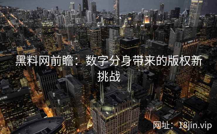 黑料网前瞻：数字分身带来的版权新挑战