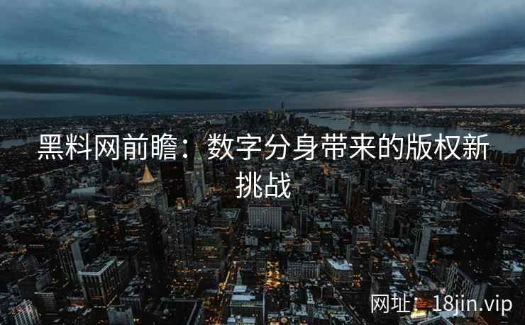 黑料网前瞻：数字分身带来的版权新挑战