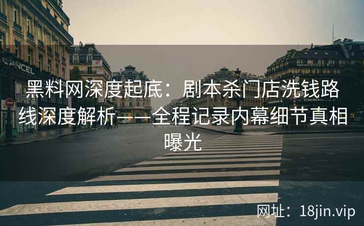 黑料网深度起底：剧本杀门店洗钱路线深度解析——全程记录内幕细节真相曝光