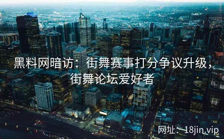 黑料网暗访：街舞赛事打分争议升级，街舞论坛爱好者