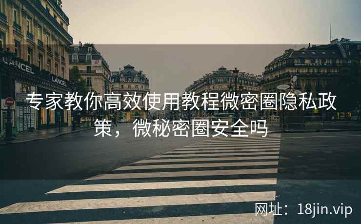 专家教你高效使用教程微密圈隐私政策，微秘密圈安全吗