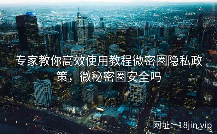专家教你高效使用教程微密圈隐私政策，微秘密圈安全吗