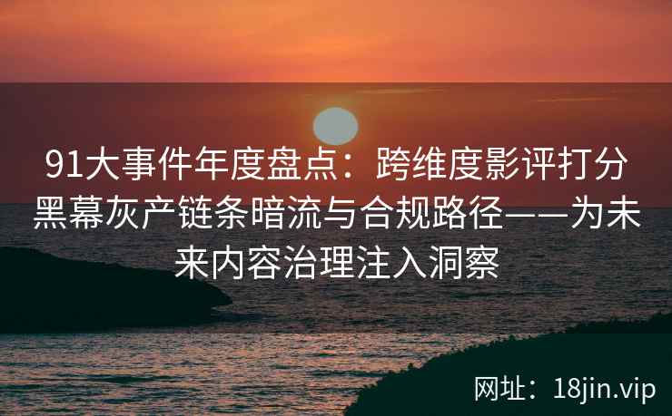 91大事件年度盘点：跨维度影评打分黑幕灰产链条暗流与合规路径——为未来内容治理注入洞察
