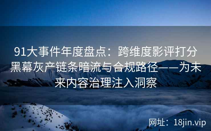 91大事件年度盘点：跨维度影评打分黑幕灰产链条暗流与合规路径——为未来内容治理注入洞察