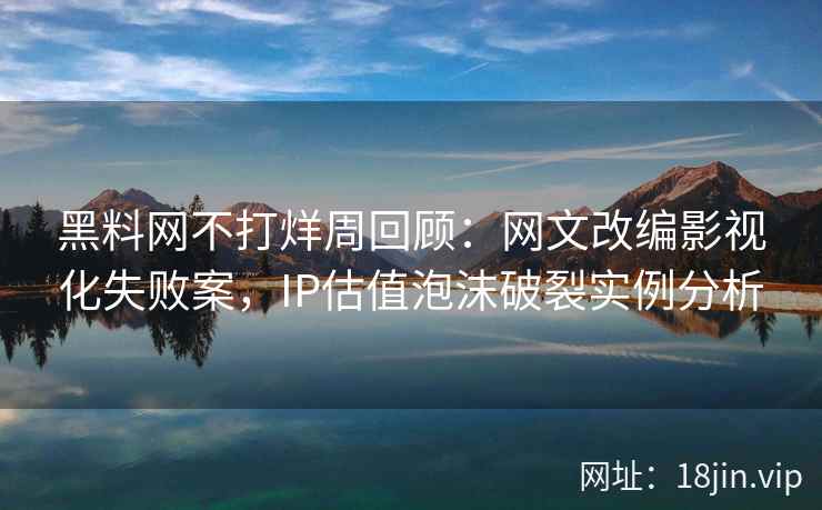 黑料网不打烊周回顾：网文改编影视化失败案，IP估值泡沫破裂实例分析