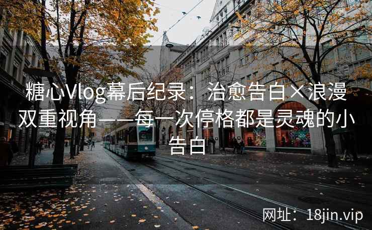 糖心Vlog幕后纪录：治愈告白×浪漫双重视角——每一次停格都是灵魂的小告白